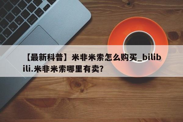 米非司酮私人微信号【最新科普】米非米索怎么购买_bilibili.米非米索哪里有卖？