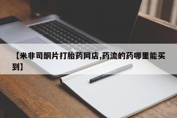 米非司酮私人微信号【米非司酮片打胎药网店,药流的药哪里能买到】