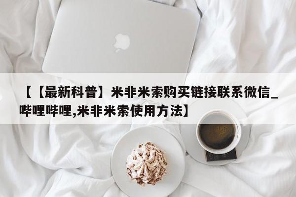 米非司酮私人微信号【【最新科普】米非米索购买链接联系微信_哔哩哔哩,米非米索使用方法】
