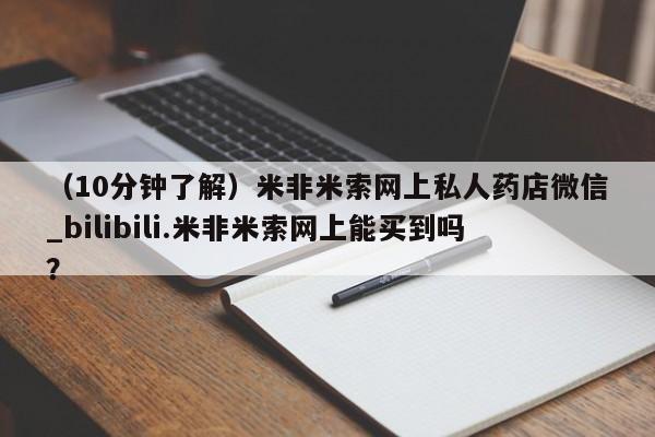 米非米索购买微信（10分钟了解）米非米索网上私人药店微信_bilibili.米非米索网上能买到吗？