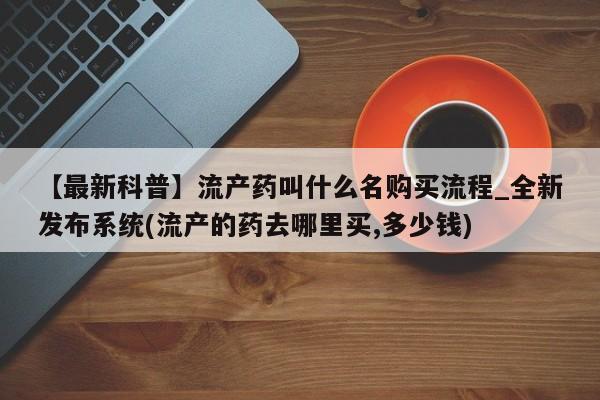 米非米索【最新科普】流产药叫什么名购买流程_全新发布系统(流产的药去哪里买,多少钱)