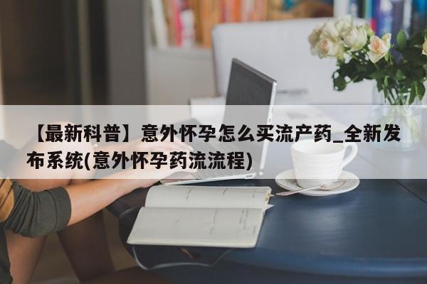 米非米索购买联系方式【最新科普】意外怀孕怎么买流产药_全新发布系统(意外怀孕药流流程)