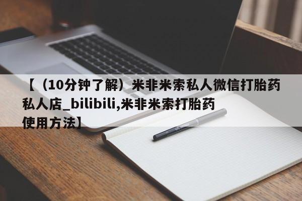 米非米索购买方式【（10分钟了解）米非米索私人微信打胎药私人店_bilibili,米非米索打胎药使用方法】