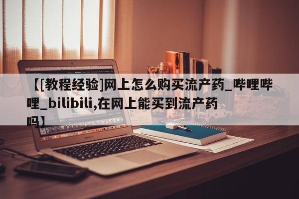 米非司酮打胎药官网【[教程经验]网上怎么购买流产药_哔哩哔哩_bilibili,在网上能买到流产药吗】