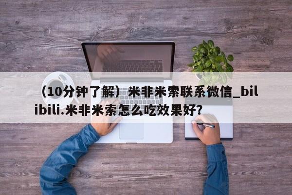 米非司酮私人微信号（10分钟了解）米非米索联系微信_bilibili.米非米索怎么吃效果好？