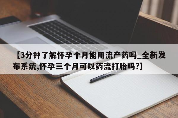 米非米索购买链接联系微信【3分钟了解怀孕个月能用流产药吗_全新发布系统,怀孕三个月可以药流打胎吗?】