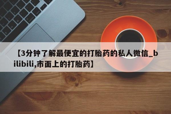 米非米索购买联系方式【3分钟了解最便宜的打胎药的私人微信_bilibili,市面上的打胎药】