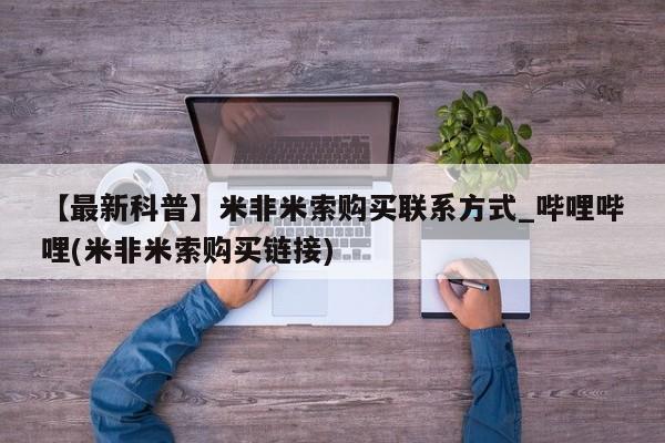 米非米索购买方式【最新科普】米非米索购买联系方式_哔哩哔哩(米非米索购买链接)