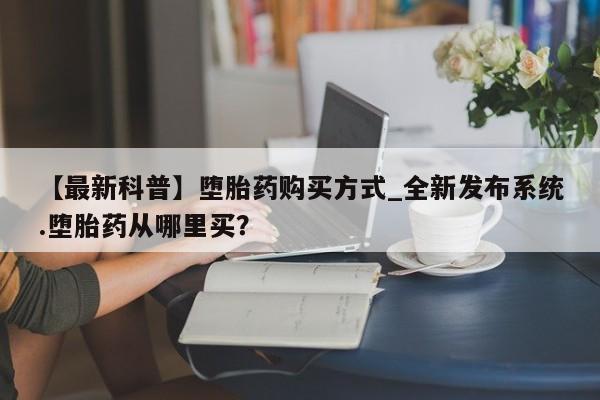 米非米索购买链接联系微信【最新科普】堕胎药购买方式_全新发布系统.堕胎药从哪里买?