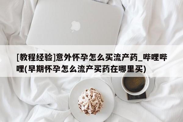 米非米索购买链接联系微信[教程经验]意外怀孕怎么买流产药_哔哩哔哩(早期怀孕怎么流产买药在哪里买)