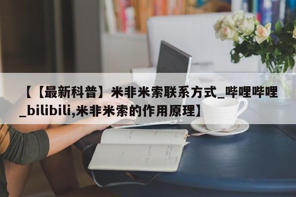 米非米索购买方式【【最新科普】米非米索联系方式_哔哩哔哩_bilibili,米非米索的作用原理】