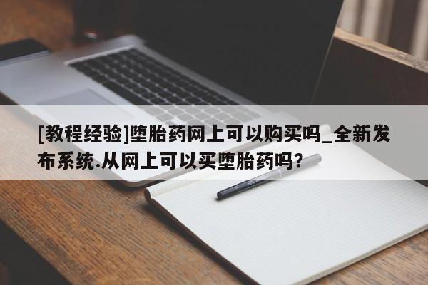 米非米索购买联系[教程经验]堕胎药网上可以购买吗_全新发布系统.从网上可以买堕胎药吗？