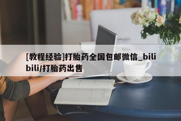 米非米索购买联系方式[教程经验]打胎药全国包邮微信_bilibili/打胎药出售