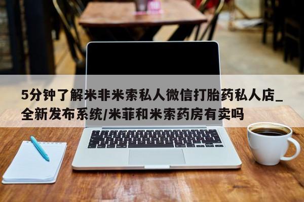 米非米索购买链接联系微信5分钟了解米非米索私人微信打胎药私人店_全新发布系统/米菲和米索药房有卖吗