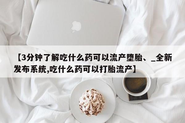 米非司酮私人微信号【3分钟了解吃什么药可以流产堕胎、_全新发布系统,吃什么药可以打胎流产】
