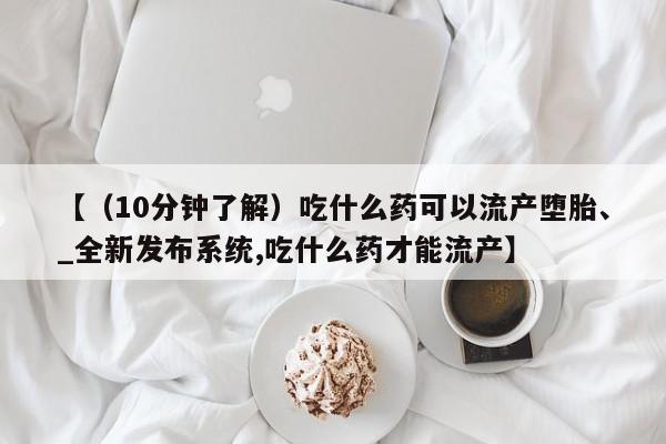 米非司酮私人微信号【（10分钟了解）吃什么药可以流产堕胎、_全新发布系统,吃什么药才能流产】