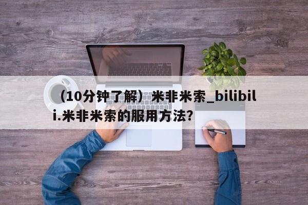 米非米索购买联系方式（10分钟了解）米非米索_bilibili.米非米索的服用方法？