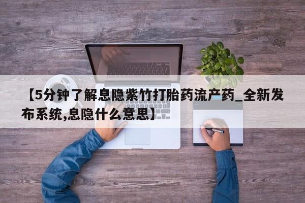 米非米索购买联系方式【5分钟了解息隐紫竹打胎药流产药_全新发布系统,息隐什么意思】