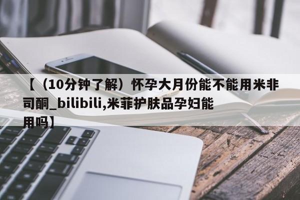 网上米非司酮打胎药官网【（10分钟了解）怀孕大月份能不能用米非司酮_bilibili,米菲护肤品孕妇能用吗】