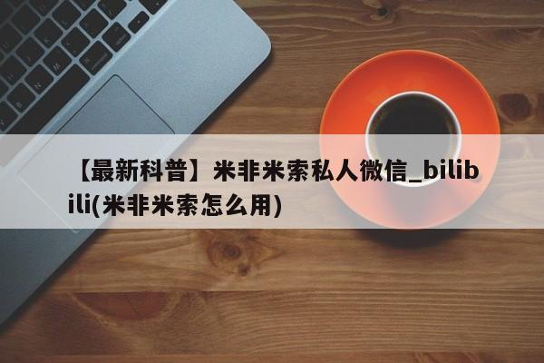 米非米索购买方式【最新科普】米非米索私人微信_bilibili(米非米索怎么用)