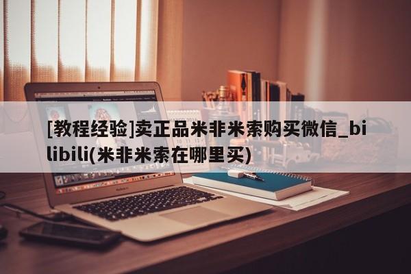 米非米索购买方式[教程经验]卖正品米非米索购买微信_bilibili(米非米索在哪里买)