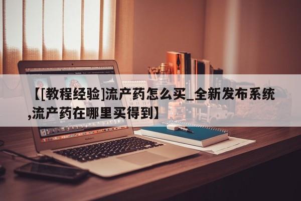 米非米索购买方式【[教程经验]流产药怎么买_全新发布系统,流产药在哪里买得到】