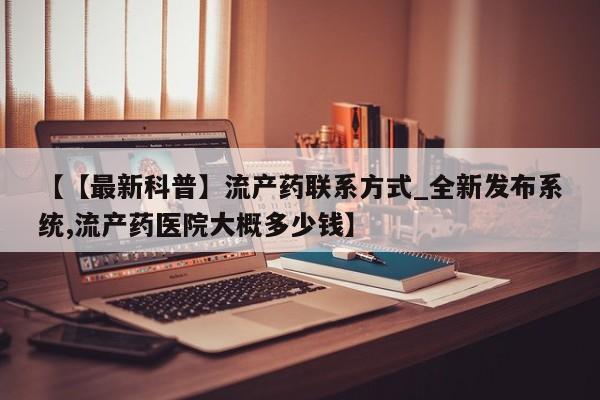 米非米索【【最新科普】流产药联系方式_全新发布系统,流产药医院大概多少钱】