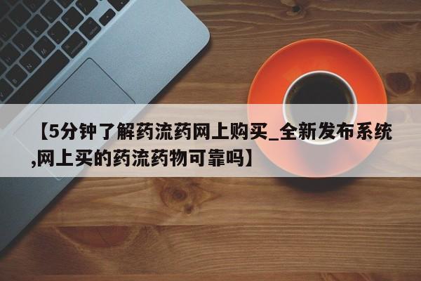 米非米索购买方式【5分钟了解药流药网上购买_全新发布系统,网上买的药流药物可靠吗】