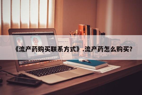 米非司酮私人微信号《流产药购买联系方式》.流产药怎么购买？