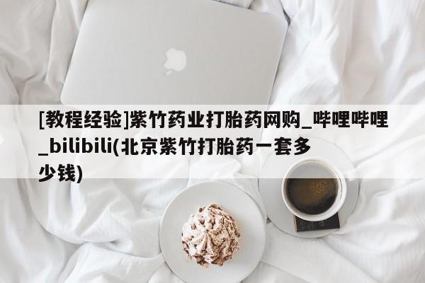 米非米索购买方式[教程经验]紫竹药业打胎药网购_哔哩哔哩_bilibili(北京紫竹打胎药一套多少钱)