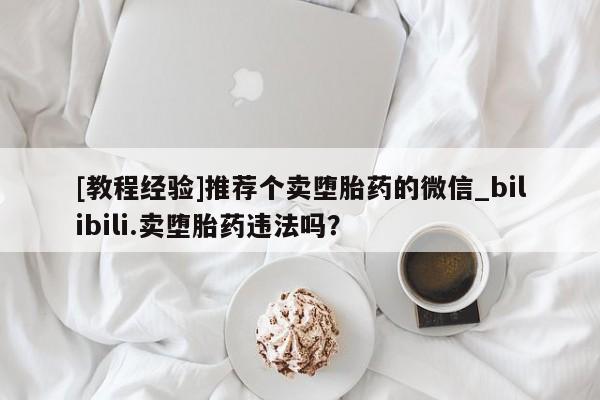 米非司酮私人微信号[教程经验]推荐个卖堕胎药的微信_bilibili.卖堕胎药违法吗？