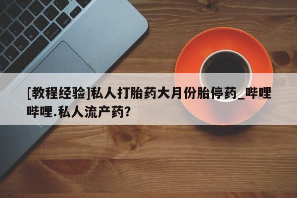 米非米索购买联系[教程经验]私人打胎药大月份胎停药_哔哩哔哩.私人流产药？