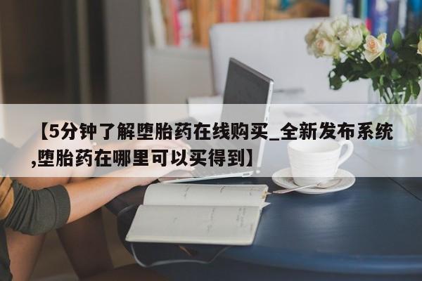 米非米索购买方式【5分钟了解堕胎药在线购买_全新发布系统,堕胎药在哪里可以买得到】