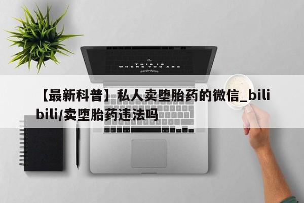米非司酮私人微信号【最新科普】私人卖堕胎药的微信_bilibili/卖堕胎药违法吗