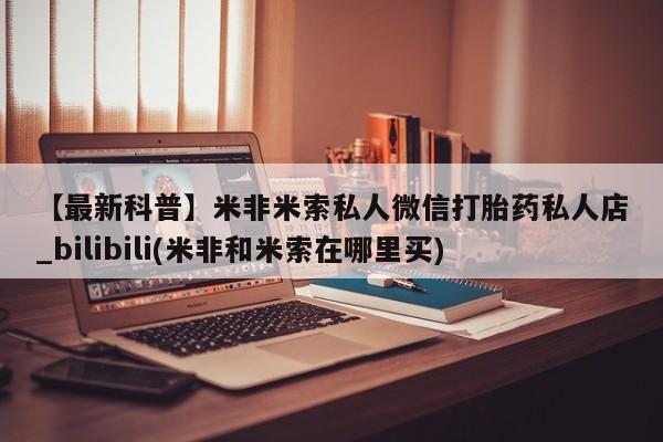 米非司酮私人微信号【最新科普】米非米索私人微信打胎药私人店_bilibili(米非和米索在哪里买)