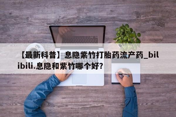 吃什么药可以流产堕胎、【最新科普】息隐紫竹打胎药流产药_bilibili.息隐和紫竹哪个好?