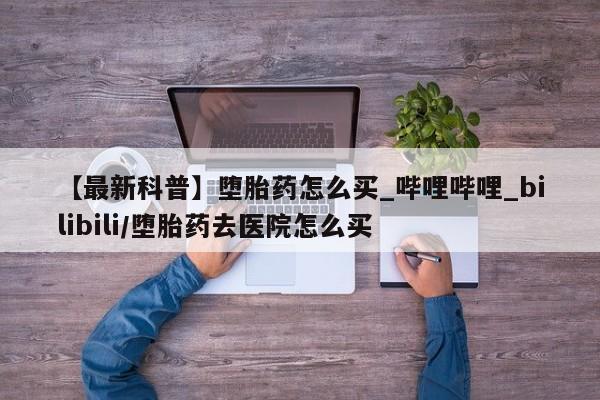 米非司酮打胎药官网【最新科普】堕胎药怎么买_哔哩哔哩_bilibili/堕胎药去医院怎么买