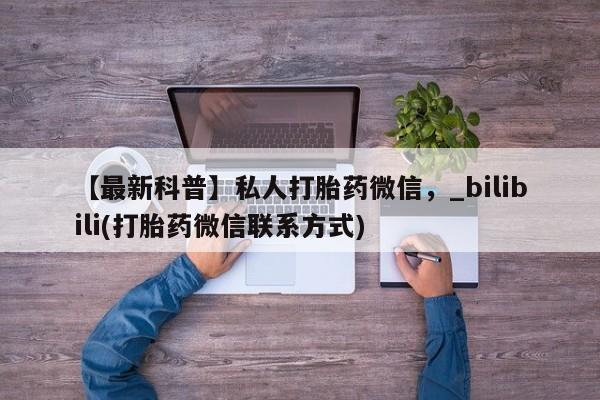 米非司酮私人微信号【最新科普】私人打胎药微信，_bilibili(打胎药微信联系方式)