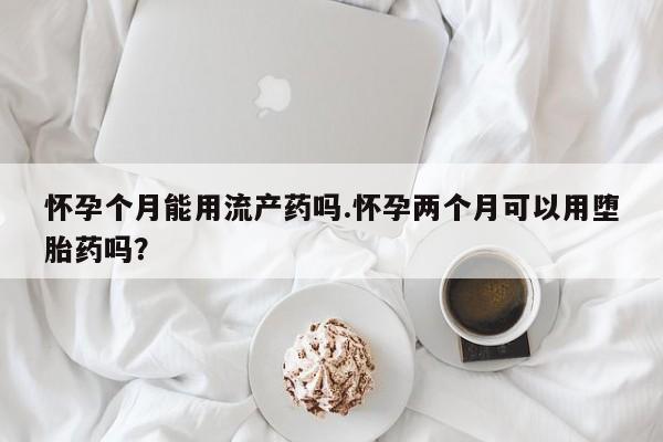 打胎药米非司酮网店,怀孕个月能用流产药吗.怀孕两个月可以用堕胎药吗？