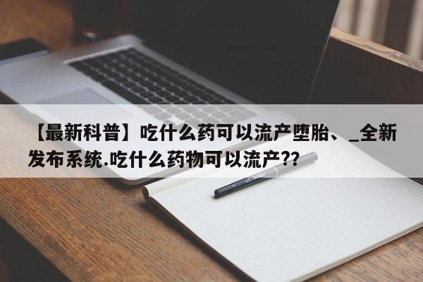 米非司酮私人微信号【最新科普】吃什么药可以流产堕胎、_全新发布系统.吃什么药物可以流产?？
