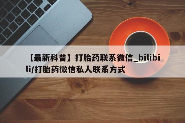 米非米索购买链接联系微信【最新科普】打胎药联系微信_bilibili/打胎药微信私人联系方式