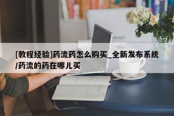 米非米索购买联系方式[教程经验]药流药怎么购买_全新发布系统/药流的药在哪儿买