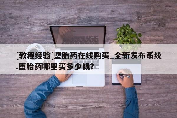 网上米非司酮打胎药官网[教程经验]堕胎药在线购买_全新发布系统.堕胎药哪里买多少钱？
