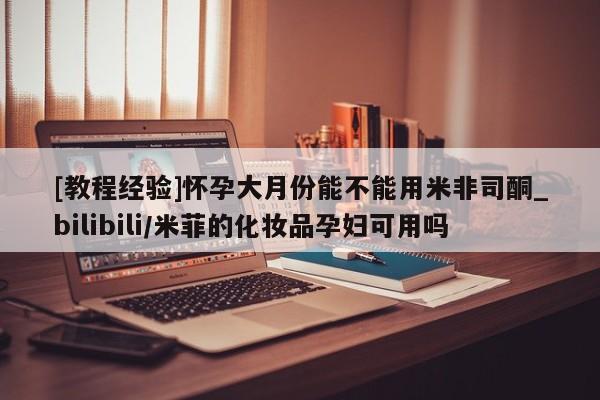 米非米索购买链接联系微信[教程经验]怀孕大月份能不能用米非司酮_bilibili/米菲的化妆品孕妇可用吗