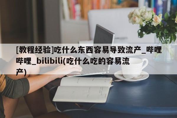 打胎药米非司酮网店,[教程经验]吃什么东西容易导致流产_哔哩哔哩_bilibili(吃什么吃的容易流产)