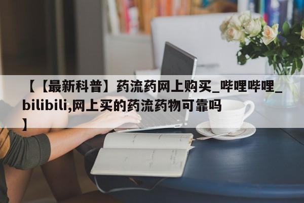 米非米索【【最新科普】药流药网上购买_哔哩哔哩_bilibili,网上买的药流药物可靠吗】