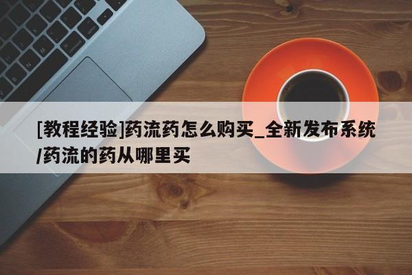 米非米索购买联系方式[教程经验]药流药怎么购买_全新发布系统/药流的药从哪里买