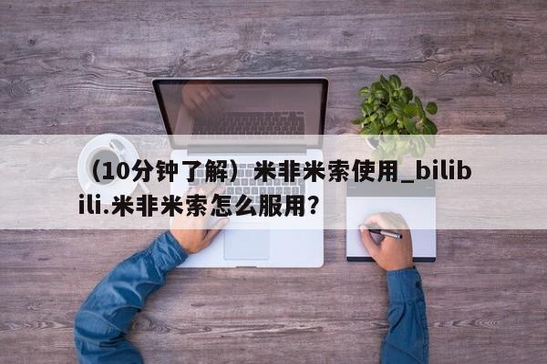 米非米索购买联系方式（10分钟了解）米非米索使用_bilibili.米非米索怎么服用？