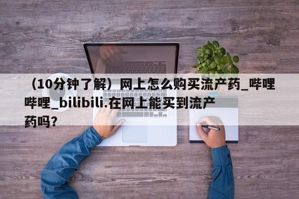 米非司酮私人微信号（10分钟了解）网上怎么购买流产药_哔哩哔哩_bilibili.在网上能买到流产药吗？