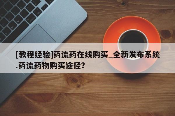 米非米索[教程经验]药流药在线购买_全新发布系统.药流药物购买途径？